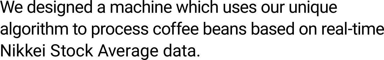 We designed a machine which uses our unique algorithm to process coffee beans based on real-time Nikkei Stock Average data.